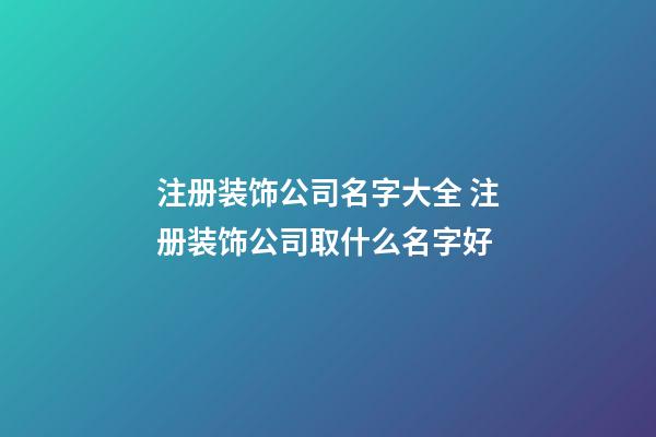 注册装饰公司名字大全 注册装饰公司取什么名字好